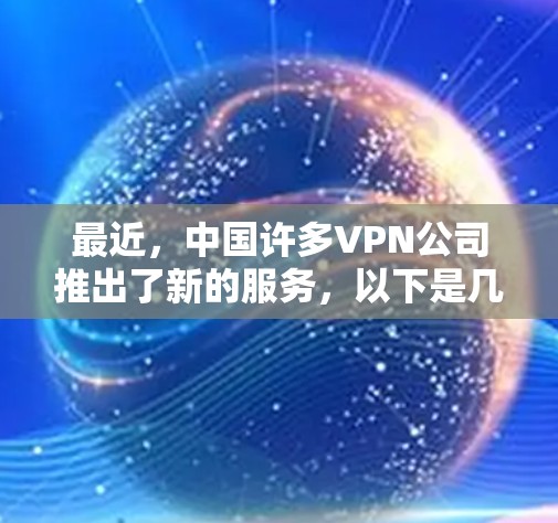 最近,中国许多VPN公司推出了新的服务,以下是几个最新的VPN官方入口推荐 最近,中国许多VPN公司推出了新的服务,以下是几个最新的VPN官方入口推荐