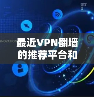 最近VPN翻墙的推荐平台和地区都有很多选择,以下是一些比较好的VPN推荐,包括翻墙的平台和热门推荐 最近VPN翻墙的推荐平台和地区都有很多选择,以下是一些比较好的VPN推荐,包括翻墙的平台和热门推荐