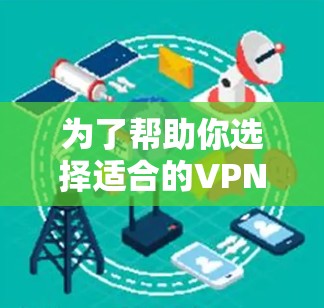 为了帮助你选择适合的VPN软件，以下是一些关键点和建议