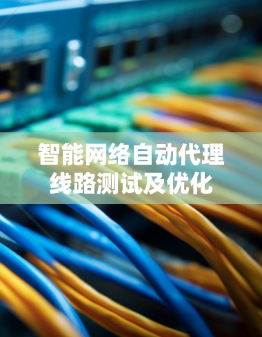 智能网络自动代理线路测试及优化