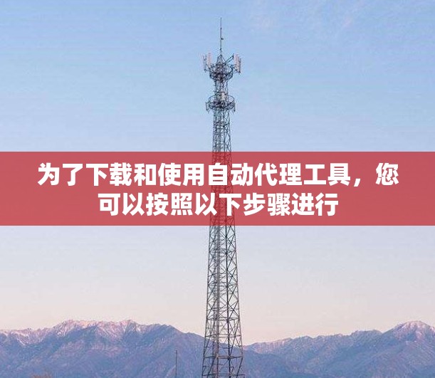 为了下载和使用自动代理工具,您可以按照以下步骤进行 为了下载和使用自动代理工具,您可以按照以下步骤进行