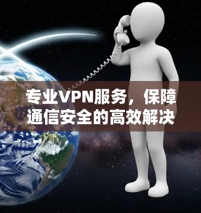 专业VPN服务,保障通信安全的高效解决方案 专业VPN服务,保障通信安全的高效解决方案