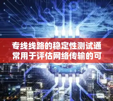 专线线路的稳定性测试通常用于评估网络传输的可靠性、速度、响应时间和资源使用情况。以下是一些常见的测试方法和工具