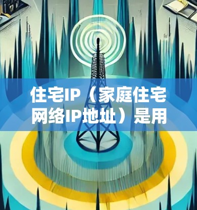 住宅IP（家庭住宅网络IP地址）是用于固定电话和网络接入的网络地址。以下是关于住宅IP线路的一些关键信息和操作步骤