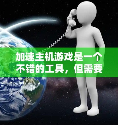 加速主机游戏是一个不错的工具，但需要谨慎使用，以确保不会带来负面影响。以下是对加速主机游戏的总结和建议