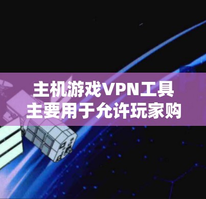 主机游戏VPN工具主要用于允许玩家购买主机后通过网络访问游戏的软件。以下是这些工具的详细介绍