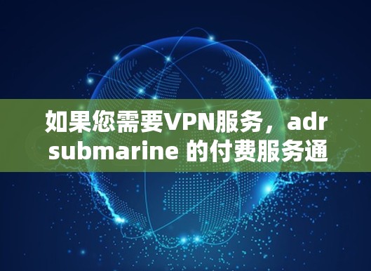 如果您需要VPN服务，adr submarine 的付费服务通常包括以下功能