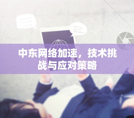 中东网络加速,技术挑战与应对策略 中东网络加速,技术挑战与应对策略