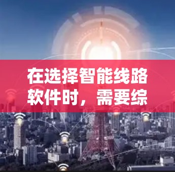 在选择智能线路软件时,需要综合考虑多方面因素,以下是一步步的解决方案 在选择智能线路软件时,需要综合考虑多方面因素,以下是一步步的解决方案