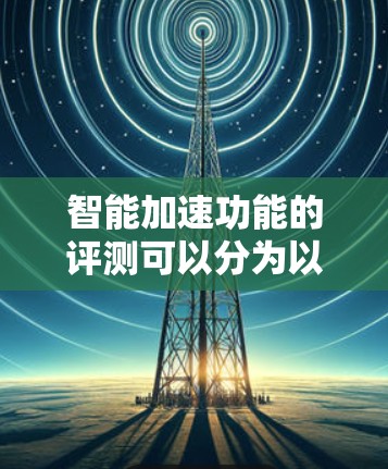 智能加速功能的评测可以分为以下几个步骤 智能加速功能的评测可以分为以下几个步骤