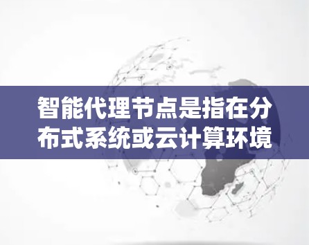智能代理节点是指在分布式系统或云计算环境中的智能节点,能够自主处理和管理其他节点的功能。它们具备以下关键特点和功能 智能代理节点是指在分布式系统或云计算环境中的智能节点,能够自主处理和管理其他节点的功能。它们具备以下关键特点和功能
