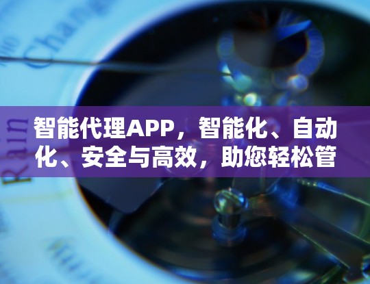 智能代理APP,智能化、自动化、安全与高效,助您轻松管理智能环境 智能代理APP,智能化、自动化、安全与高效,助您轻松管理智能环境