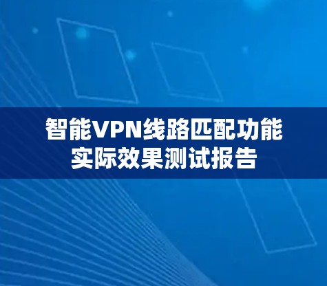 智能VPN线路匹配功能实际效果测试报告 智能VPN线路匹配功能实际效果测试报告