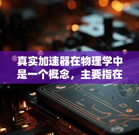 真实加速器在物理学中是一个概念,主要指在特定的物理环境中加速物体或能量的装置。以下是对该概念的详细分析和解释 真实加速器在物理学中是一个概念,主要指在特定的物理环境中加速物体或能量的装置。以下是对该概念的详细分析和解释