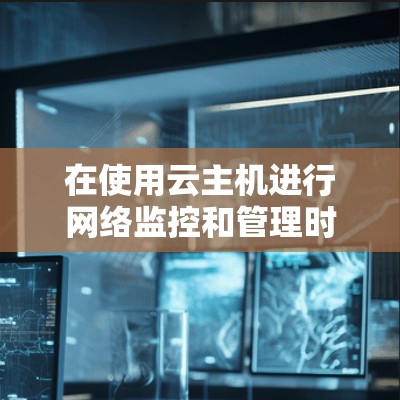 在使用云主机进行网络监控和管理时,以下是一步步的解决方案 在使用云主机进行网络监控和管理时,以下是一步步的解决方案