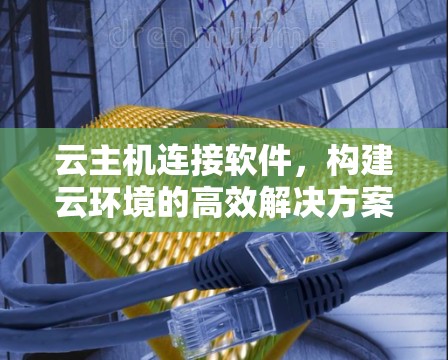 云主机连接软件，构建云环境的高效解决方案
