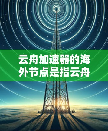 云舟加速器的海外节点是指云舟加速器部署到海外设备上的情况。以下是对云舟加速器海外节点的详细分析 云舟加速器的海外节点是指云舟加速器部署到海外设备上的情况。以下是对云舟加速器海外节点的详细分析