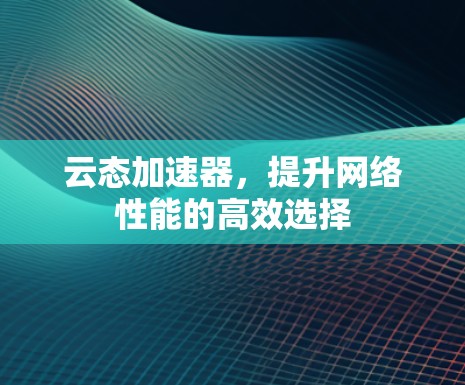 云态加速器,提升网络性能的高效选择 云态加速器,提升网络性能的高效选择