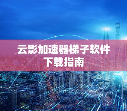 云影加速器梯子软件下载指南