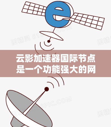 云影加速器国际节点是一个功能强大的网络加速工具,旨在通过全球网络设备提供更快的网络连接。以下是对该概念的详细分析 云影加速器国际节点是一个功能强大的网络加速工具,旨在通过全球网络设备提供更快的网络连接。以下是对该概念的详细分析
