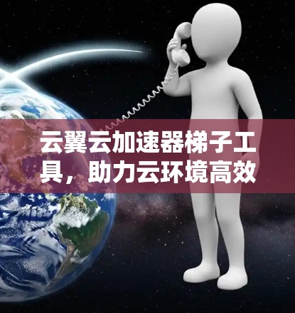 云翼云加速器梯子工具，助力云环境高效运行