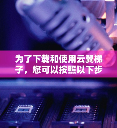 为了下载和使用云翼梯子，您可以按照以下步骤进行