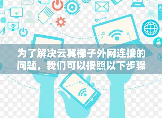 为了解决云翼梯子外网连接的问题，我们可以按照以下步骤进行操作