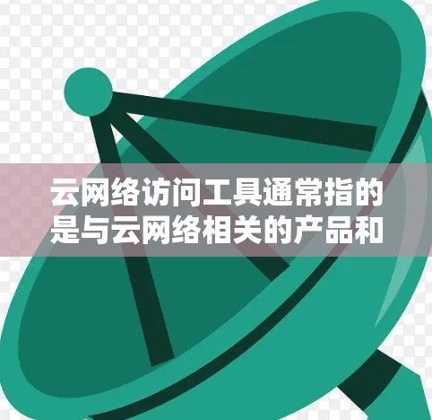 云网络访问工具通常指的是与云网络相关的产品和服务,具体包括以下几个方面 云网络访问工具通常指的是与云网络相关的产品和服务,具体包括以下几个方面