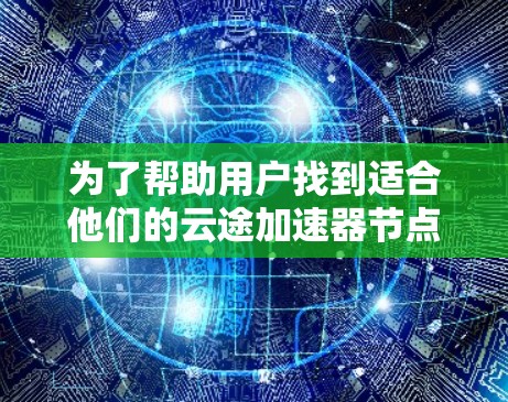 为了帮助用户找到适合他们的云途加速器节点，以下是详细的推荐和信息，涵盖不同硬件平台和需求
