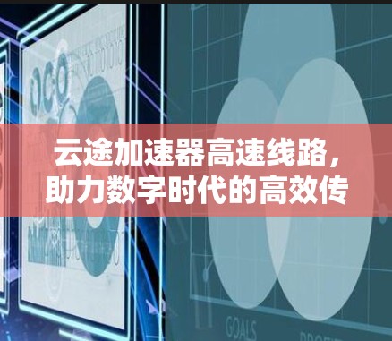 云途加速器高速线路，助力数字时代的高效传输
