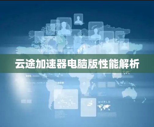 云途加速器电脑版性能解析 云途加速器电脑版性能解析