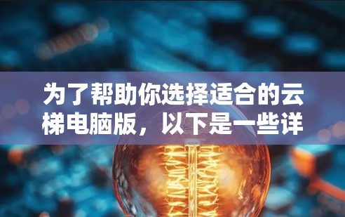 为了帮助你选择适合的云梯电脑版,以下是一些详细的建议和步骤 为了帮助你选择适合的云梯电脑版,以下是一些详细的建议和步骤