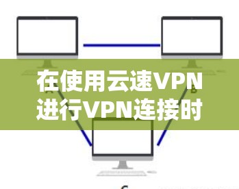 在使用云速VPN进行VPN连接时，如果需要更新到最新版本，可以按照以下步骤操作