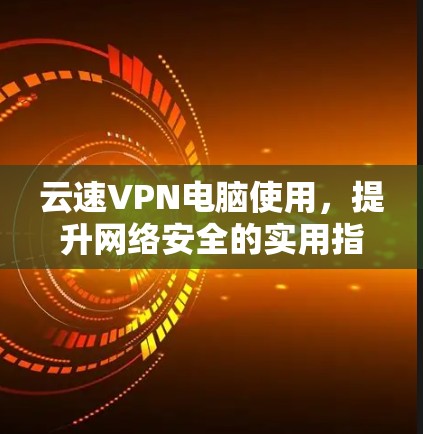 云速VPN电脑使用，提升网络安全的实用指南
