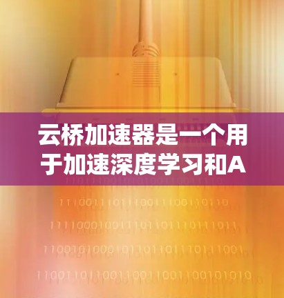 云桥加速器是一个用于加速深度学习和AI训练的硬件加速工具，主要面向AI模型训练，支持多模态数据和自适应加速技术。以下是对云桥加速器的系统性总结