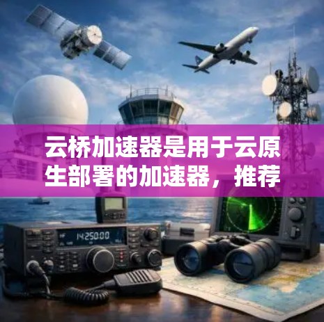 云桥加速器是用于云原生部署的加速器，推荐如下