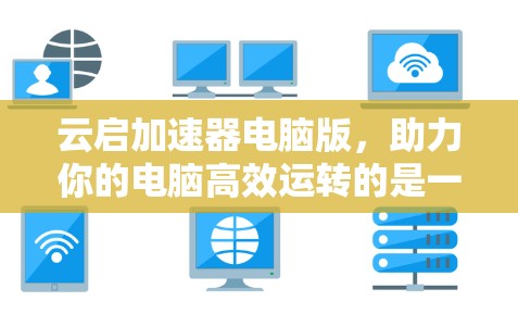 云启加速器电脑版,助力你的电脑高效运转的是一款强大而实用的加速工具 云启加速器电脑版,助力你的电脑高效运转的是一款强大而实用的加速工具