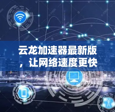 云龙加速器最新版,让网络速度更快更轻松 云龙加速器最新版,让网络速度更快更轻松