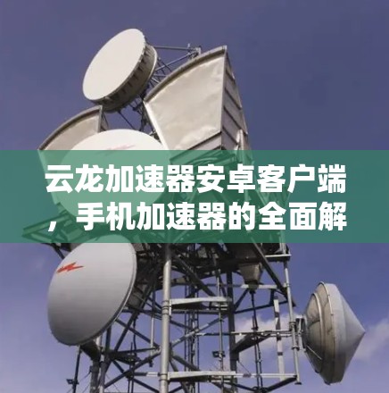 云龙加速器安卓客户端,手机加速器的全面解决方案 云龙加速器安卓客户端,手机加速器的全面解决方案