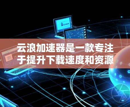 云浪加速器是一款专注于提升下载速度和资源访问速度的工具。在进行海外访问之前,以下是一些关键步骤和信息 云浪加速器是一款专注于提升下载速度和资源访问速度的工具。在进行海外访问之前,以下是一些关键步骤和信息