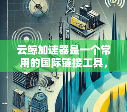 云鲸加速器是一个常用的国际链接工具,您可以使用它来进行海外链接。以下是一些步骤和注意事项 云鲸加速器是一个常用的国际链接工具,您可以使用它来进行海外链接。以下是一些步骤和注意事项