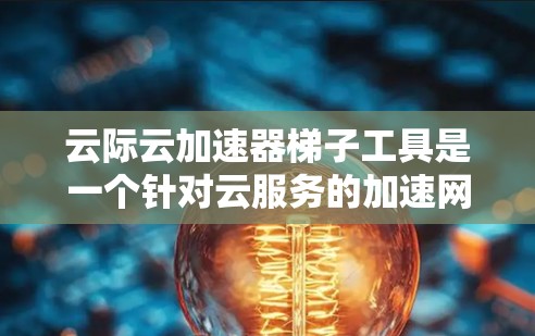 云际云加速器梯子工具是一个针对云服务的加速网络传输的结构化工具,旨在提升数据传输效率。以下是对其的详细分析 云际云加速器梯子工具是一个针对云服务的加速网络传输的结构化工具,旨在提升数据传输效率。以下是对其的详细分析