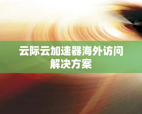 云际云加速器海外访问解决方案