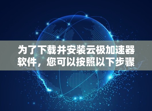 为了下载并安装云极加速器软件,您可以按照以下步骤操作 为了下载并安装云极加速器软件,您可以按照以下步骤操作
