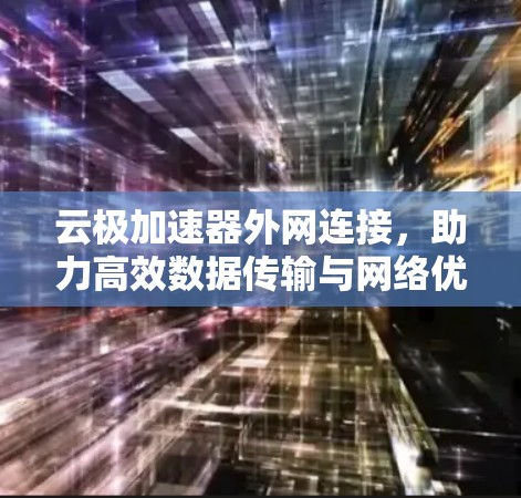 云极加速器外网连接,助力高效数据传输与网络优化 云极加速器外网连接,助力高效数据传输与网络优化