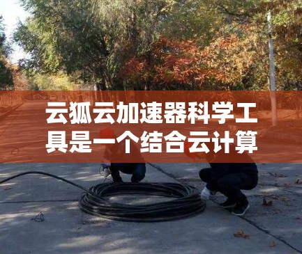 云狐云加速器科学工具是一个结合云计算资源的加速工具,旨在优化下载流程和处理科学任务。以下是对该工具的详细介绍 云狐云加速器科学工具是一个结合云计算资源的加速工具,旨在优化下载流程和处理科学任务。以下是对该工具的详细介绍