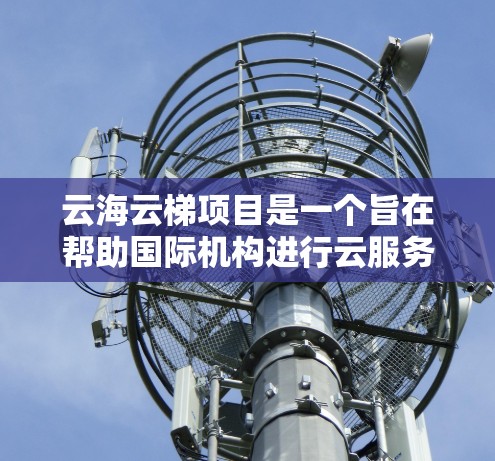 云海云梯项目是一个旨在帮助国际机构进行云服务和云访问的网络项目，旨在促进云技术的全球应用和合作。以下是一些关键点