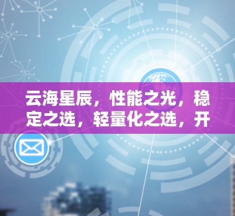 云海星辰，性能之光，稳定之选，轻量化之选，开源之选，轻松上手