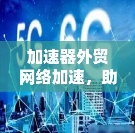 加速器外贸网络加速,助力跨境贸易的高效解决方案 加速器外贸网络加速,助力跨境贸易的高效解决方案