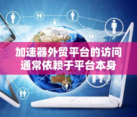 加速器外贸平台的访问通常依赖于平台本身的设置和限制。以下是一些常见的问题和解决方案 加速器外贸平台的访问通常依赖于平台本身的设置和限制。以下是一些常见的问题和解决方案
